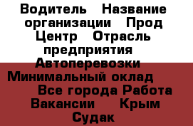 Водитель › Название организации ­ Прод Центр › Отрасль предприятия ­ Автоперевозки › Минимальный оклад ­ 20 000 - Все города Работа » Вакансии   . Крым,Судак